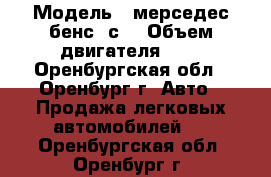  › Модель ­ мерседес бенс -с  › Объем двигателя ­ 2 - Оренбургская обл., Оренбург г. Авто » Продажа легковых автомобилей   . Оренбургская обл.,Оренбург г.